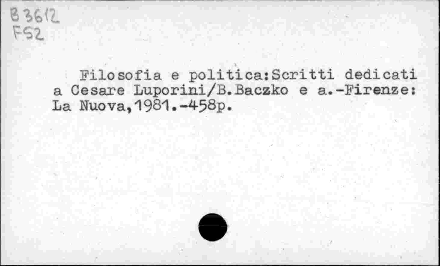 ﻿BWL r-sz
Filosofia e politica:Scritti dedicati a Cesare Luporini/B.Baczko e a.-Firenze: La Nuova,‘198H.-458p.